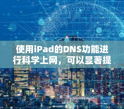 使用iPad的DNS功能进行科学上网，可以显著提升网络访问效率，但需要谨慎操作以确保安全和稳定。以下是详细步骤和注意事项