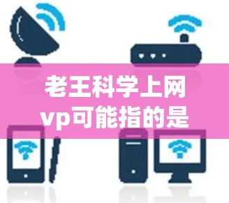 老王科学上网vp可能指的是老王使用一种高效、安全的上网方式，结合视频通话功能，可能是指通过某种方式在视频通话中使用科学上网的技术，或者是指老王在视频通话中使用了科学的上网方法