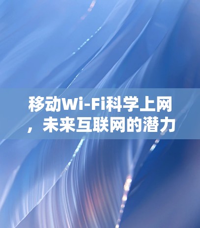 移动Wi-Fi科学上网，未来互联网的潜力与挑战