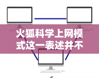 火狐科学上网模式这一表述并不常见，可能是一个特定领域的术语或特定组织的名称。为了更好地帮助您，我需要更多的信息