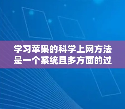 学习苹果的科学上网方法是一个系统且多方面的过程，可以从以下几个方面入手