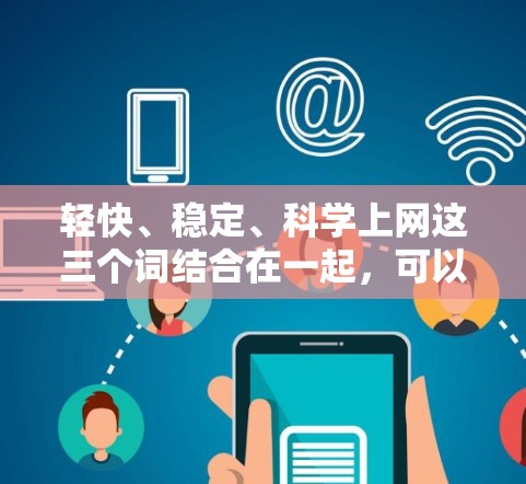 轻快、稳定、科学上网这三个词结合在一起,可以形容一种适合科学上网的学习氛围,既轻松又稳定。以下是几种可能的表达 轻快、稳定、科学上网这三个词结合在一起,可以形容一种适合科学上网的学习氛围,既轻松又稳定。以下是几种可能的表达
