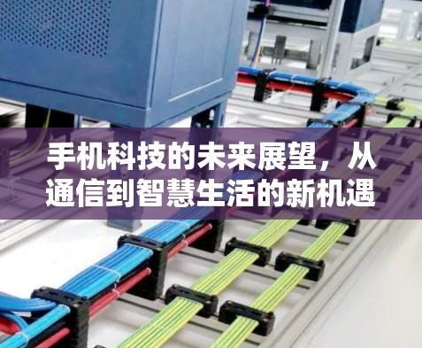 手机科技的未来展望，从通信到智慧生活的新机遇