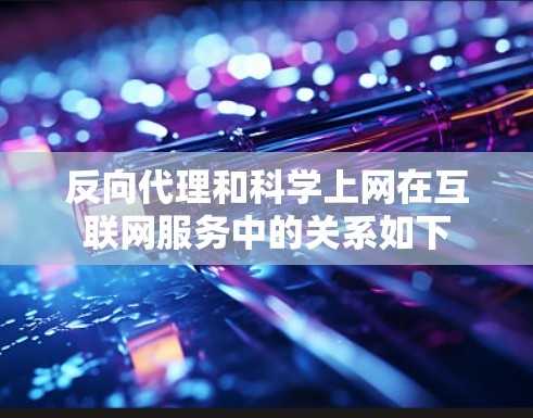 反向代理和科学上网在互联网服务中的关系如下
