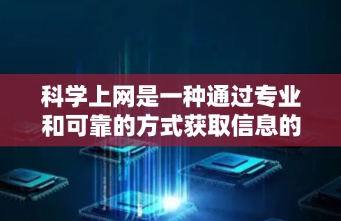 科学上网是一种通过专业和可靠的方式获取信息的过程，旨在获取权威、可信的内容或学习特定领域的知识。以下是一个逐步的指南，帮助用户科学上网