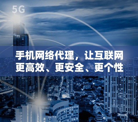 手机网络代理，让互联网更高效、更安全、更个性化的网络服务解决方案