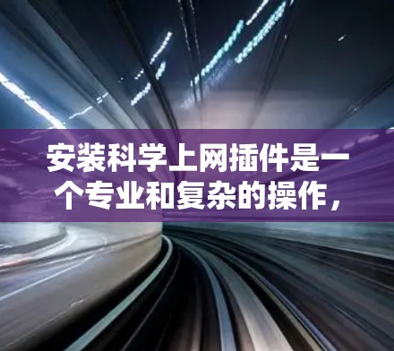 安装科学上网插件是一个专业和复杂的操作，通常需要遵循特定的步骤和配置。以下是一些常见的科学上网插件和安装方法，供您参考