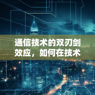 通信技术的双刃剑效应，如何在技术与用户需求之间找到平衡