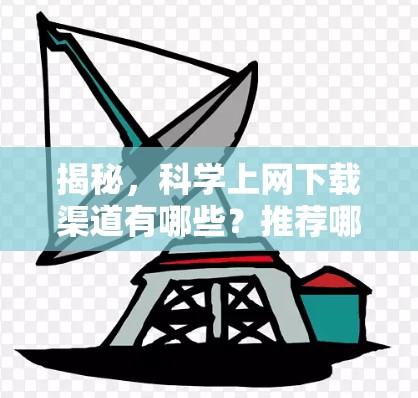 揭秘，科学上网下载渠道有哪些？推荐哪些下载好用