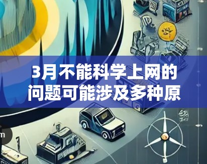 3月不能科学上网的问题可能涉及多种原因，包括但不限于网络服务中断、设备故障、兼容性问题、网络管理问题或特定技术问题。以下是一些可能的原因和建议，帮助你解决问题