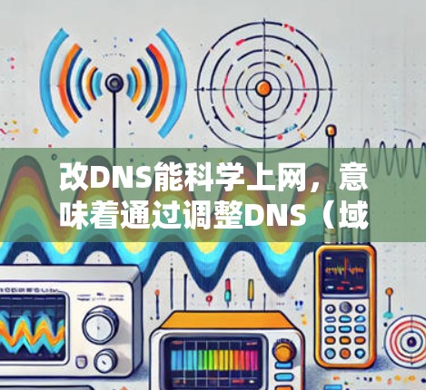 改DNS能科学上网，意味着通过调整DNS（域名解析服务）配置来优化网站性能，提高访问体验。以下是一些关于如何科学使用DNS的方法