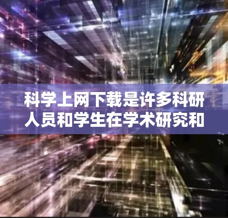 科学上网下载是许多科研人员和学生在学术研究和项目中经常需要的任务。以下是一些科学上网下载的建议和方法