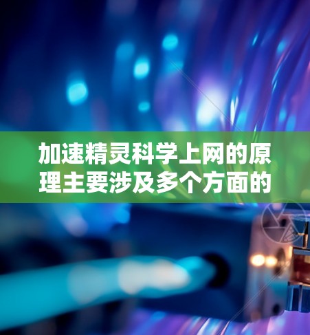 加速精灵科学上网的原理主要涉及多个方面的优化和管理，旨在提升网页加载速度和减少延迟。以下是加速精灵科学上网的主要方法