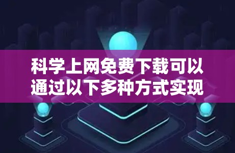 科学上网免费下载可以通过以下多种方式实现，但需要注意以下几点