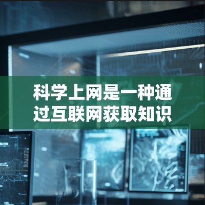 科学上网是一种通过互联网获取知识和资源的方式，适用于学术研究、在线学习、知识分享等多种场景。以下是一些目前常用的科学上网方法及其特点