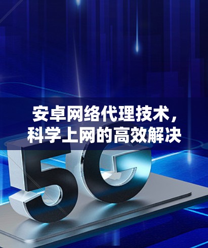 安卓网络代理技术，科学上网的高效解决方案