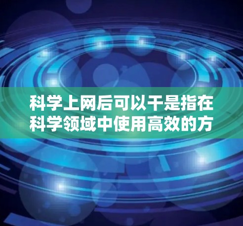 科学上网后可以干是指在科学领域中使用高效的方法和工具后,能够干练地完成各种任务,提高效率,或在科学写作和研究中干练地解决问题,生成高质量的结果。具体来说,这可能包括以下方面 科学上网后可以干是指在科学领域中使用高效的方法和工具后,能够干练地完成各种任务,提高效率,或在科学写作和研究中干练地解决问题,生成高质量的结果。具体来说,这可能包括以下方面