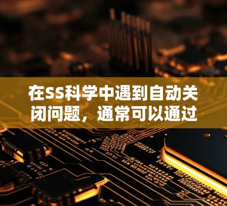 在SS科学中遇到自动关闭问题，通常可以通过以下步骤解决