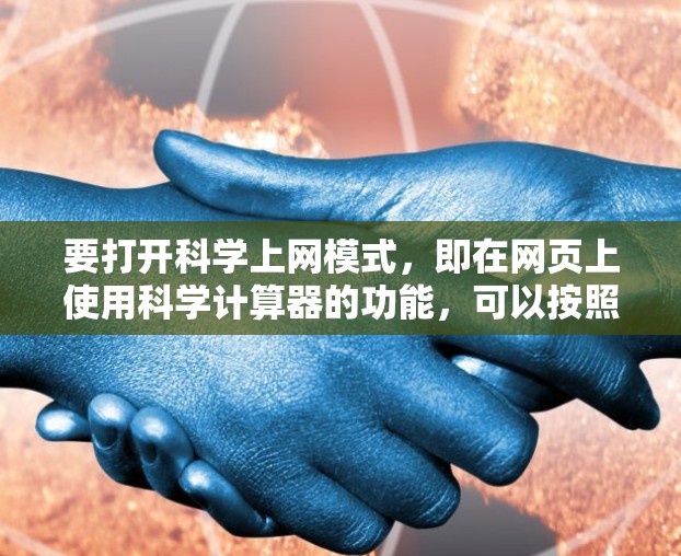 要打开科学上网模式,即在网页上使用科学计算器的功能,可以按照以下步骤操作 要打开科学上网模式,即在网页上使用科学计算器的功能,可以按照以下步骤操作