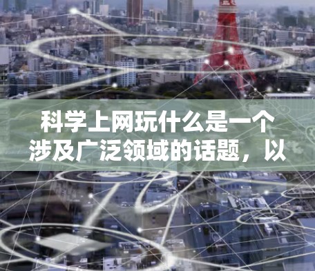 科学上网玩什么是一个涉及广泛领域的话题，以下是对科学上网的详细总结和分点说明