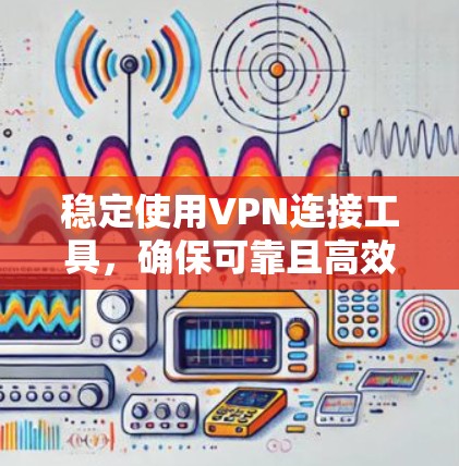 稳定使用VPN连接工具,确保可靠且高效,以下是一些推荐的工具和方法 稳定使用VPN连接工具,确保可靠且高效,以下是一些推荐的工具和方法