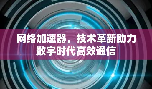网络加速器,技术革新助力数字时代高效通信 网络加速器,技术革新助力数字时代高效通信