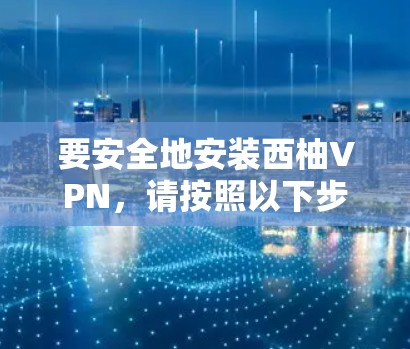 要安全地安装西柚VPN，请按照以下步骤操作