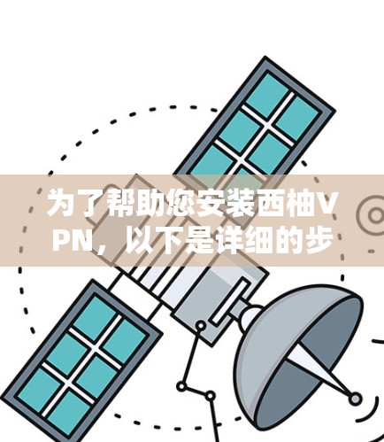 为了帮助您安装西柚VPN，以下是详细的步骤