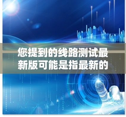 您提到的线路测试最新版可能是指最新的测试工具或软件。以下是一些常见的线路测试工具及其最新版本，供您参考