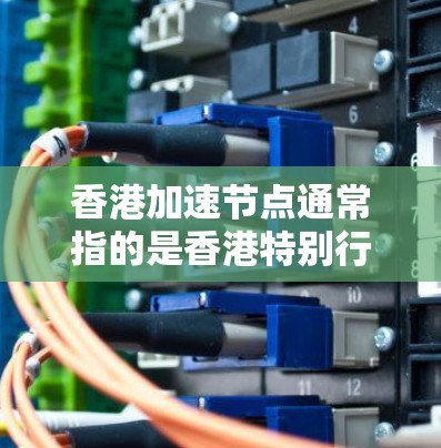 香港加速节点通常指的是香港特别行政区政府为了推动香港经济发展而设立的区域中心或创新平台。这些节点旨在加速香港经济的增长和转型，特别是在科技创新、产业升级和社会治理等方面
