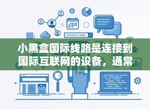 小黑盒国际线路是连接到国际互联网的设备,通常指的是手机、电脑或其他设备上的网络线缆。以下是对小黑盒国际线路的详细说明 小黑盒国际线路是连接到国际互联网的设备,通常指的是手机、电脑或其他设备上的网络线缆。以下是对小黑盒国际线路的详细说明