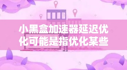 小黑盒加速器延迟优化可能是指优化某些加速器的延迟功能，以提高其响应速度和效率。以下是一些可能的解决方案和优化方法