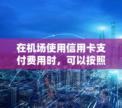 在机场使用信用卡支付费用时，可以按照以下步骤操作
