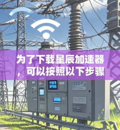 为了下载星辰加速器，可以按照以下步骤操作