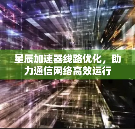 星辰加速器线路优化，助力通信网络高效运行