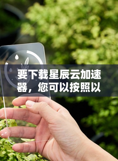 要下载星辰云加速器，您可以按照以下步骤操作