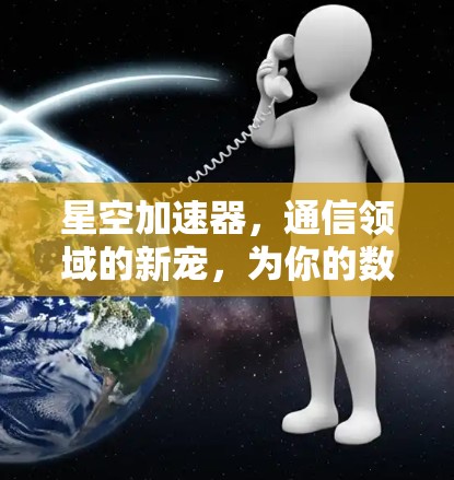 星空加速器，通信领域的新宠，为你的数据传输助力