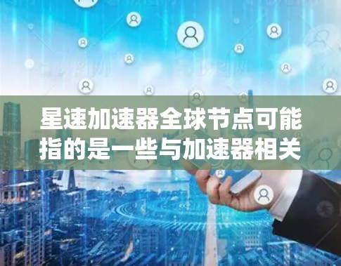 星速加速器全球节点可能指的是一些与加速器相关的技术架构或系统，具体含义需要结合上下文来确定。以下是几种可能的解释
