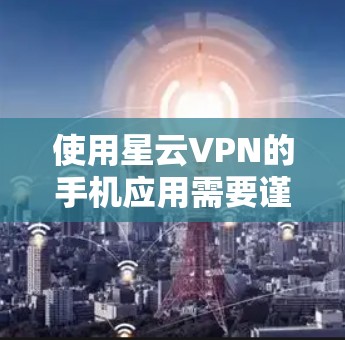 使用星云VPN的手机应用需要谨慎，以确保安全和合规。以下是一步步的建议