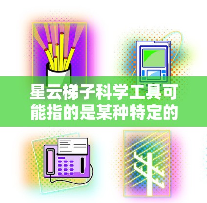 星云梯子科学工具可能指的是某种特定的工具或装置，结合星形结构和梯子的形状，用于科学测量或研究。星形结构通常与几何学中的星形图形有关，可能用于测量角度、压力或距离