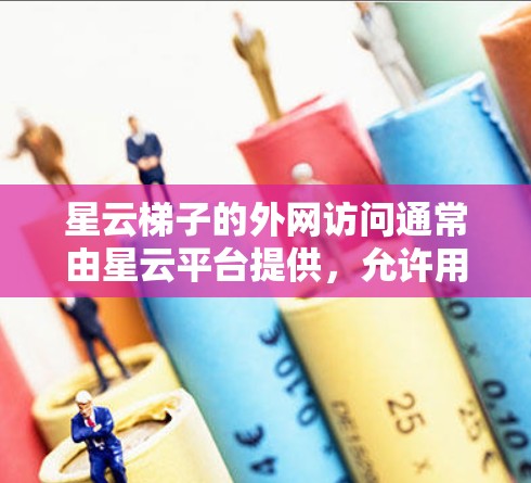 星云梯子的外网访问通常由星云平台提供，允许用户或组织访问外部存储空间和文件。以下是逐步解决问题的步骤