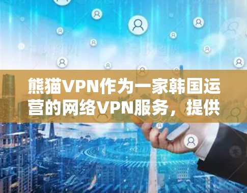 熊猫VPN作为一家韩国运营的网络VPN服务,提供多种版本以满足不同用户的网络需求。以下是关于熊猫VPN手机版本的一些关键信息 熊猫VPN作为一家韩国运营的网络VPN服务,提供多种版本以满足不同用户的网络需求。以下是关于熊猫VPN手机版本的一些关键信息