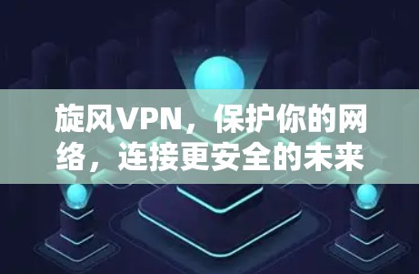 旋风VPN,保护你的网络,连接更安全的未来 旋风VPN,保护你的网络,连接更安全的未来