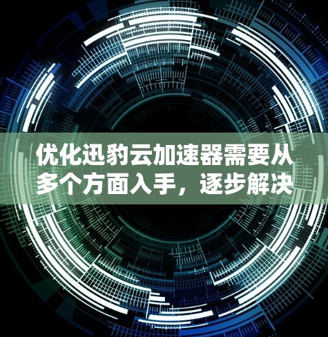 优化迅豹云加速器需要从多个方面入手,逐步解决网络问题、优化网页加载、调整加速设置等。以下是一步步的优化建议 优化迅豹云加速器需要从多个方面入手,逐步解决网络问题、优化网页加载、调整加速设置等。以下是一步步的优化建议