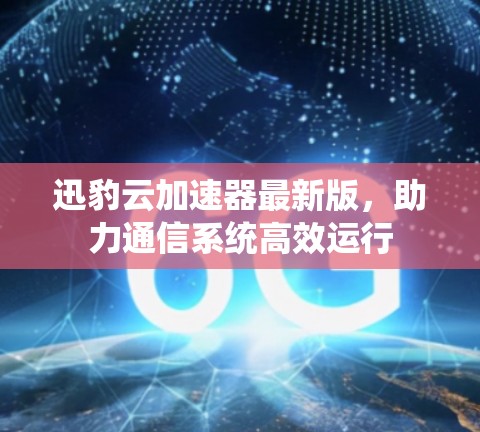 迅豹云加速器最新版,助力通信系统高效运行 迅豹云加速器最新版,助力通信系统高效运行