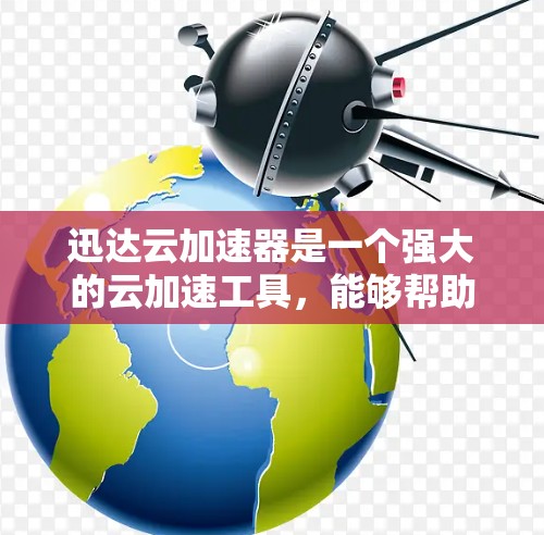 迅达云加速器是一个强大的云加速工具，能够帮助用户更快地处理文件和数据。下面是下载迅达云加速器的步骤