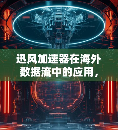 迅风加速器在海外数据流中的应用，技术与挑战的探索