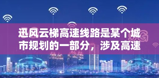 迅风云梯高速线路是某个城市规划的一部分，涉及高速铁路的建设。它可能连接多个区域，提升交通效率。以下是关于迅风云梯高速线路的逐步解释和总结