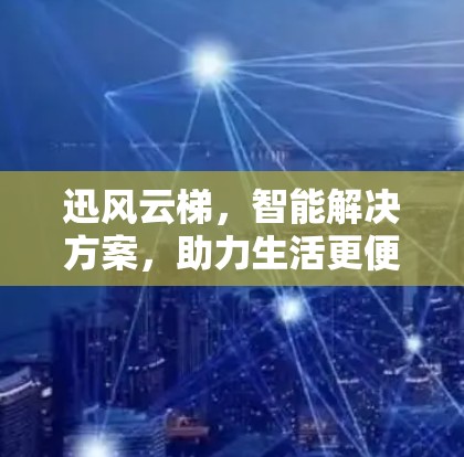 迅风云梯，智能解决方案，助力生活更便捷