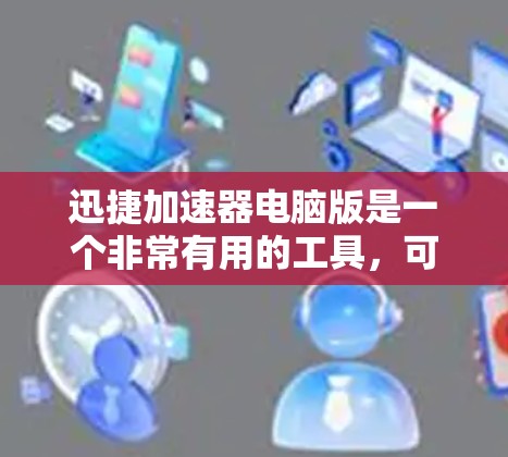 迅捷加速器电脑版是一个非常有用的工具，可以帮助你提升网络速度和减少网络延迟。以下是一些关于迅捷加速器电脑版的安装步骤和注意事项